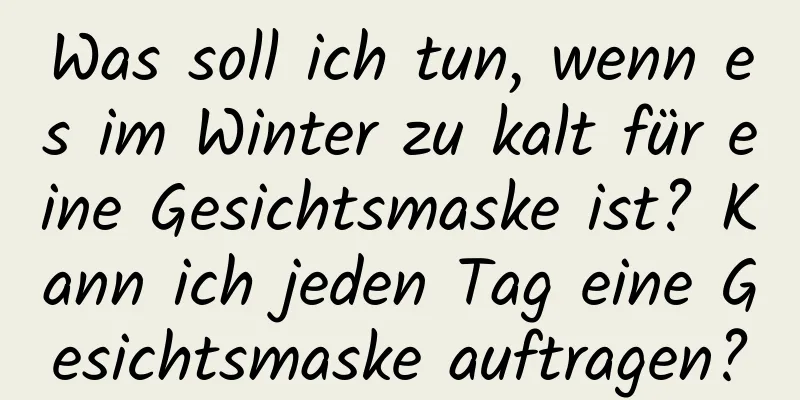 Was soll ich tun, wenn es im Winter zu kalt für eine Gesichtsmaske ist? Kann ich jeden Tag eine Gesichtsmaske auftragen?