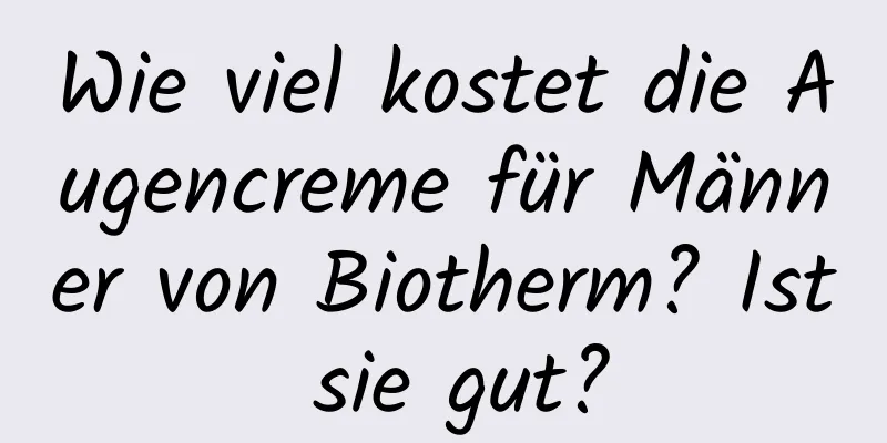 Wie viel kostet die Augencreme für Männer von Biotherm? Ist sie gut?