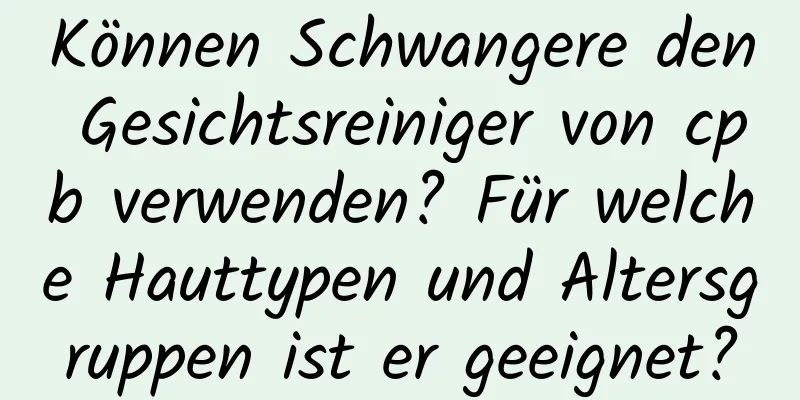 Können Schwangere den Gesichtsreiniger von cpb verwenden? Für welche Hauttypen und Altersgruppen ist er geeignet?