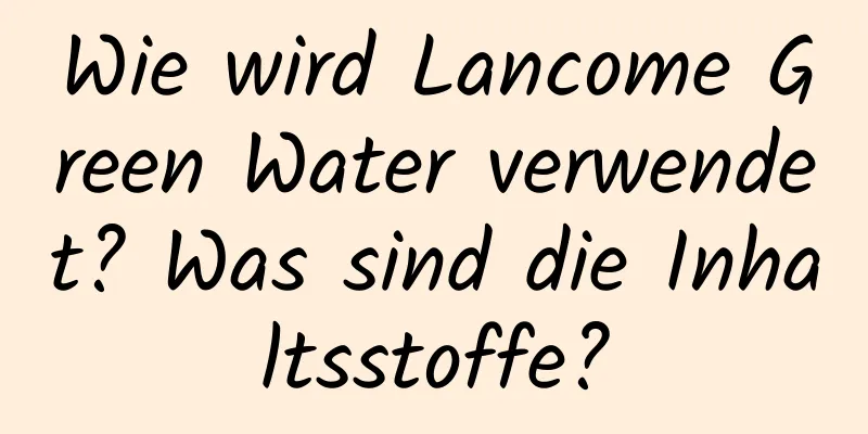 Wie wird Lancome Green Water verwendet? Was sind die Inhaltsstoffe?