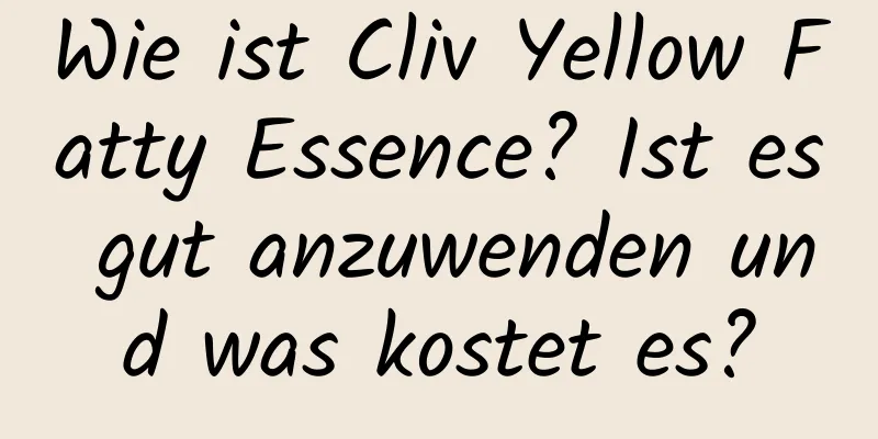 Wie ist Cliv Yellow Fatty Essence? Ist es gut anzuwenden und was kostet es?