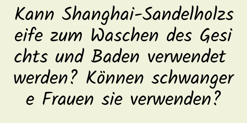 Kann Shanghai-Sandelholzseife zum Waschen des Gesichts und Baden verwendet werden? Können schwangere Frauen sie verwenden?