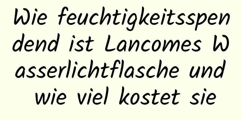 Wie feuchtigkeitsspendend ist Lancomes Wasserlichtflasche und wie viel kostet sie
