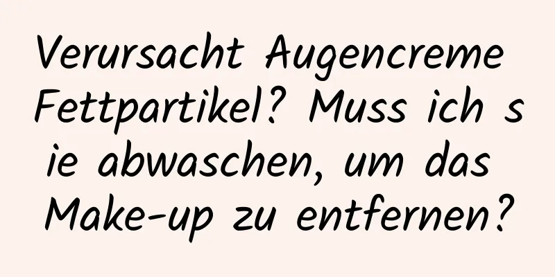 Verursacht Augencreme Fettpartikel? Muss ich sie abwaschen, um das Make-up zu entfernen?