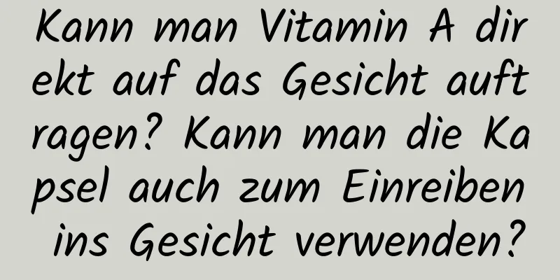 Kann man Vitamin A direkt auf das Gesicht auftragen? Kann man die Kapsel auch zum Einreiben ins Gesicht verwenden?