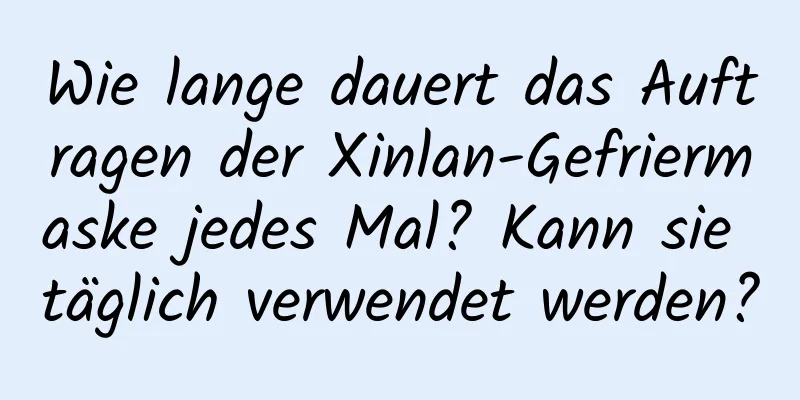 Wie lange dauert das Auftragen der Xinlan-Gefriermaske jedes Mal? Kann sie täglich verwendet werden?