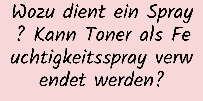Wozu dient ein Spray? Kann Toner als Feuchtigkeitsspray verwendet werden?