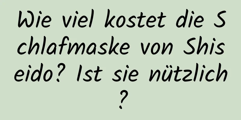 Wie viel kostet die Schlafmaske von Shiseido? Ist sie nützlich?