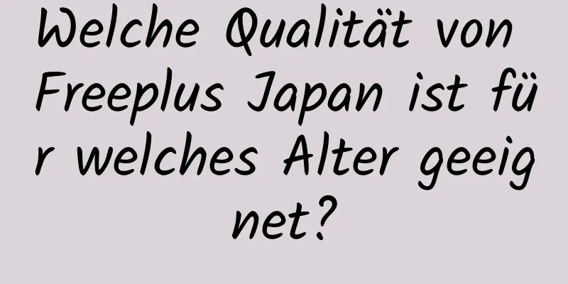 Welche Qualität von Freeplus Japan ist für welches Alter geeignet?