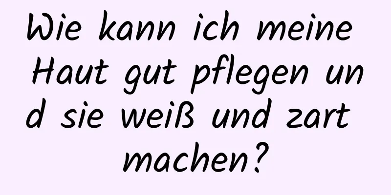 Wie kann ich meine Haut gut pflegen und sie weiß und zart machen?