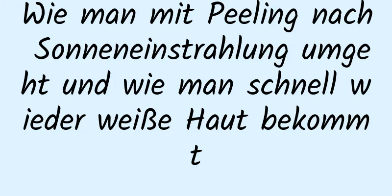 Wie man mit Peeling nach Sonneneinstrahlung umgeht und wie man schnell wieder weiße Haut bekommt