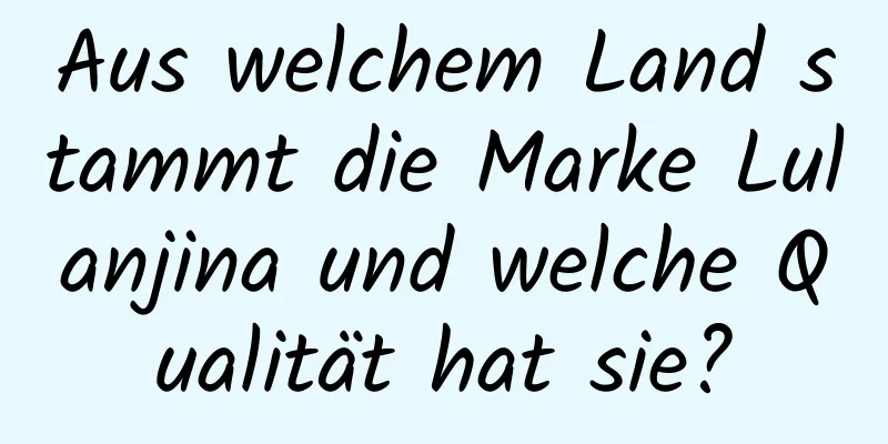Aus welchem ​​Land stammt die Marke Lulanjina und welche Qualität hat sie?
