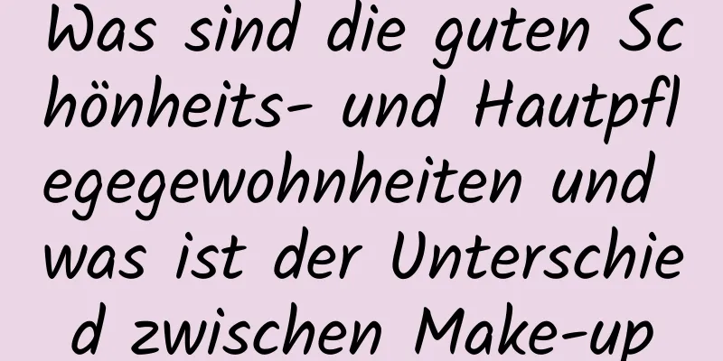 Was sind die guten Schönheits- und Hautpflegegewohnheiten und was ist der Unterschied zwischen Make-up