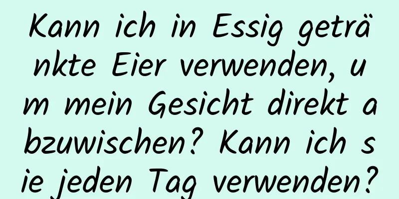Kann ich in Essig getränkte Eier verwenden, um mein Gesicht direkt abzuwischen? Kann ich sie jeden Tag verwenden?