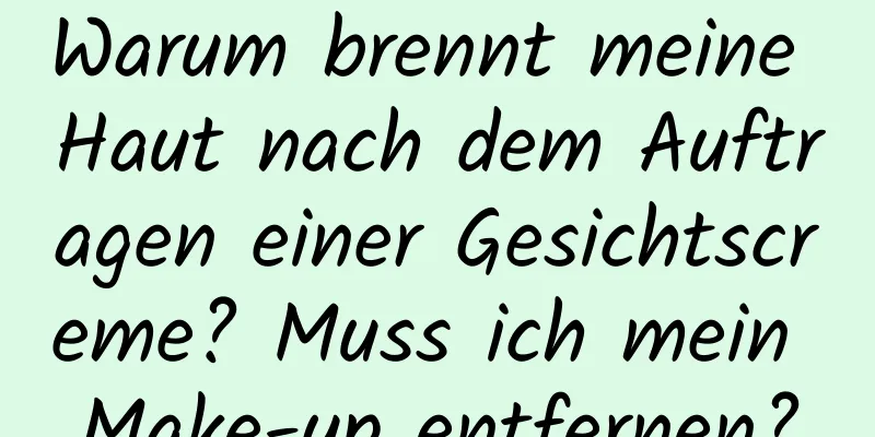Warum brennt meine Haut nach dem Auftragen einer Gesichtscreme? Muss ich mein Make-up entfernen?