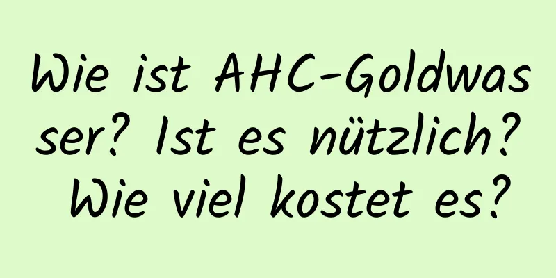 Wie ist AHC-Goldwasser? Ist es nützlich? Wie viel kostet es?