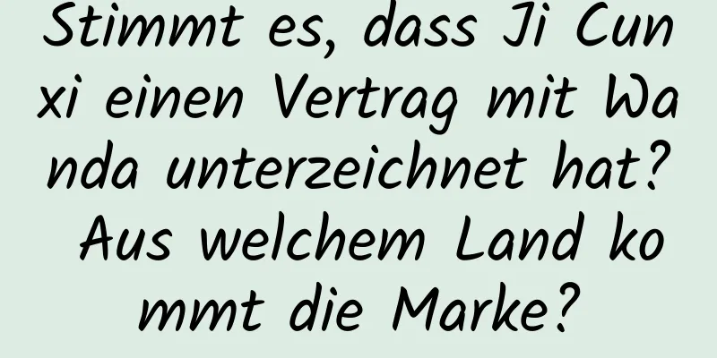 Stimmt es, dass Ji Cunxi einen Vertrag mit Wanda unterzeichnet hat? Aus welchem ​​Land kommt die Marke?