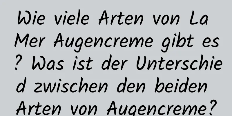 Wie viele Arten von La Mer Augencreme gibt es? Was ist der Unterschied zwischen den beiden Arten von Augencreme?