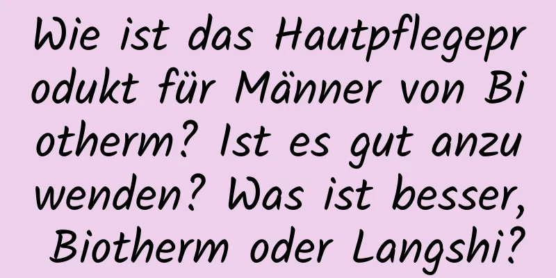 Wie ist das Hautpflegeprodukt für Männer von Biotherm? Ist es gut anzuwenden? Was ist besser, Biotherm oder Langshi?