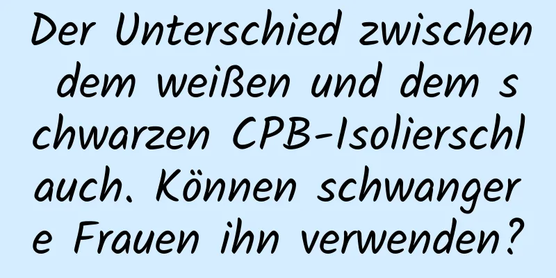Der Unterschied zwischen dem weißen und dem schwarzen CPB-Isolierschlauch. Können schwangere Frauen ihn verwenden?