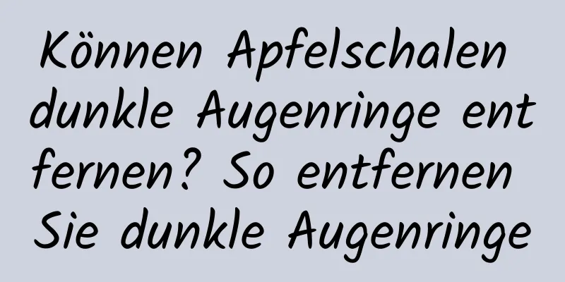 Können Apfelschalen dunkle Augenringe entfernen? So entfernen Sie dunkle Augenringe