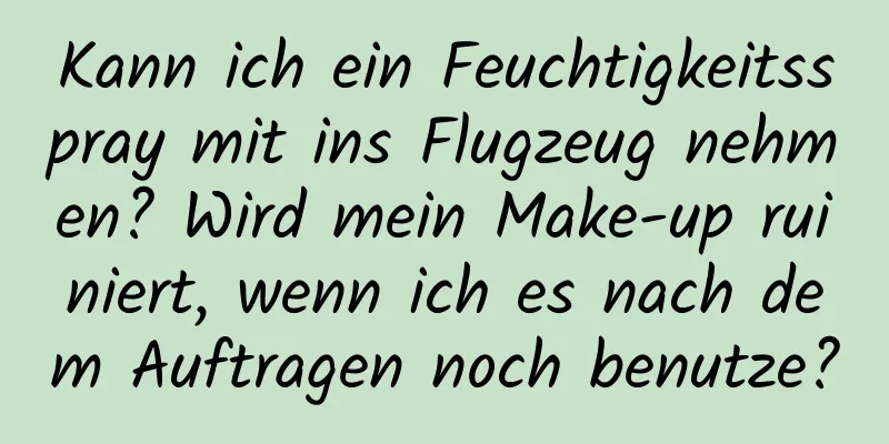 Kann ich ein Feuchtigkeitsspray mit ins Flugzeug nehmen? Wird mein Make-up ruiniert, wenn ich es nach dem Auftragen noch benutze?