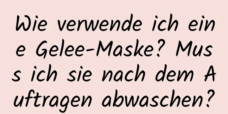 Wie verwende ich eine Gelee-Maske? Muss ich sie nach dem Auftragen abwaschen?