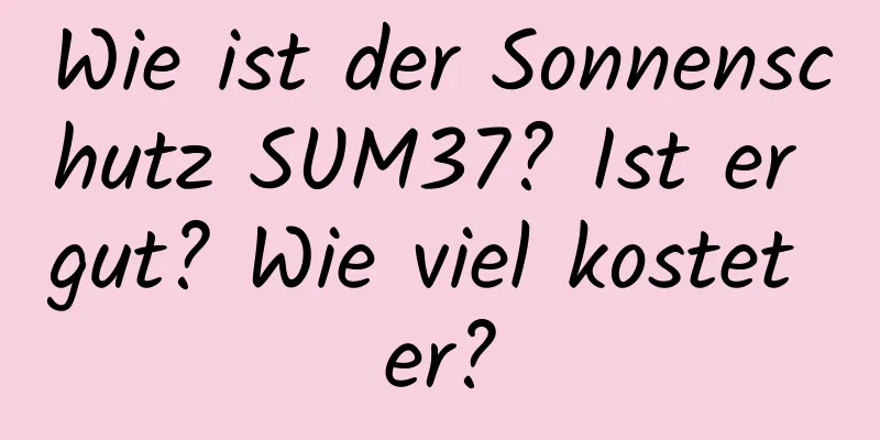 Wie ist der Sonnenschutz SUM37? Ist er gut? Wie viel kostet er?