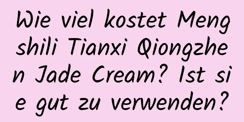 Wie viel kostet Mengshili Tianxi Qiongzhen Jade Cream? Ist sie gut zu verwenden?