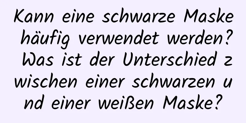 Kann eine schwarze Maske häufig verwendet werden? Was ist der Unterschied zwischen einer schwarzen und einer weißen Maske?