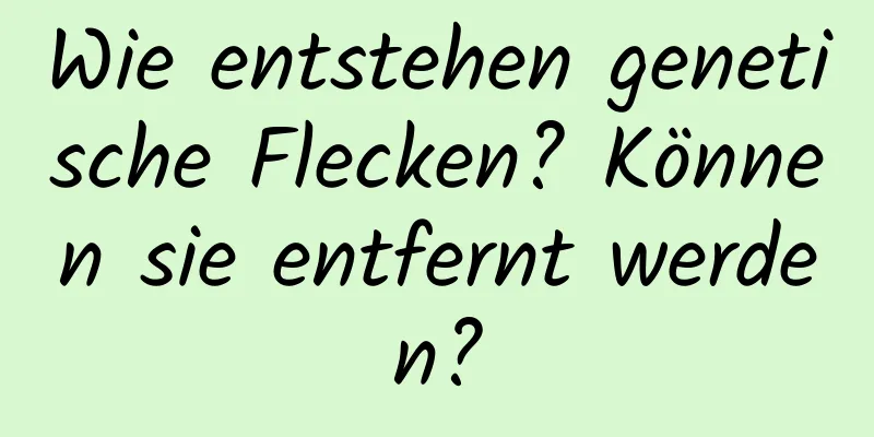 Wie entstehen genetische Flecken? Können sie entfernt werden?
