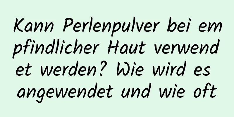 Kann Perlenpulver bei empfindlicher Haut verwendet werden? Wie wird es angewendet und wie oft