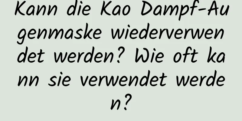 Kann die Kao Dampf-Augenmaske wiederverwendet werden? Wie oft kann sie verwendet werden?