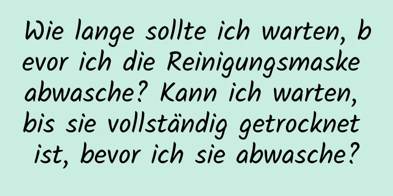 Wie lange sollte ich warten, bevor ich die Reinigungsmaske abwasche? Kann ich warten, bis sie vollständig getrocknet ist, bevor ich sie abwasche?