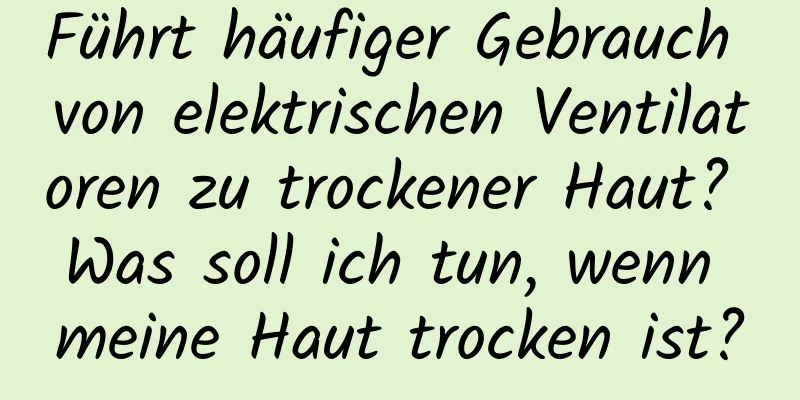 Führt häufiger Gebrauch von elektrischen Ventilatoren zu trockener Haut? Was soll ich tun, wenn meine Haut trocken ist?