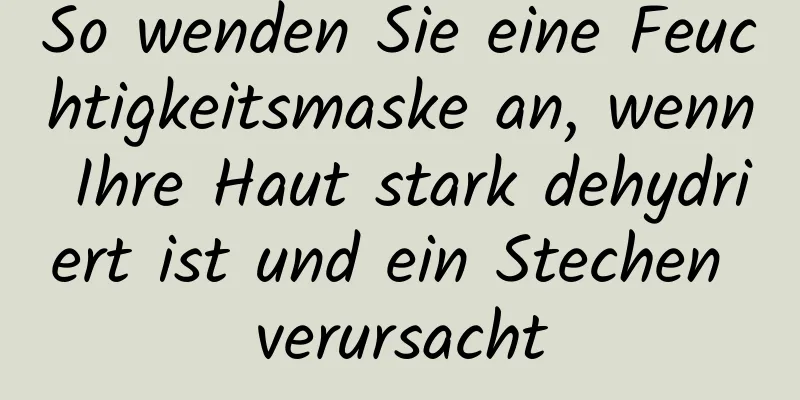 So wenden Sie eine Feuchtigkeitsmaske an, wenn Ihre Haut stark dehydriert ist und ein Stechen verursacht