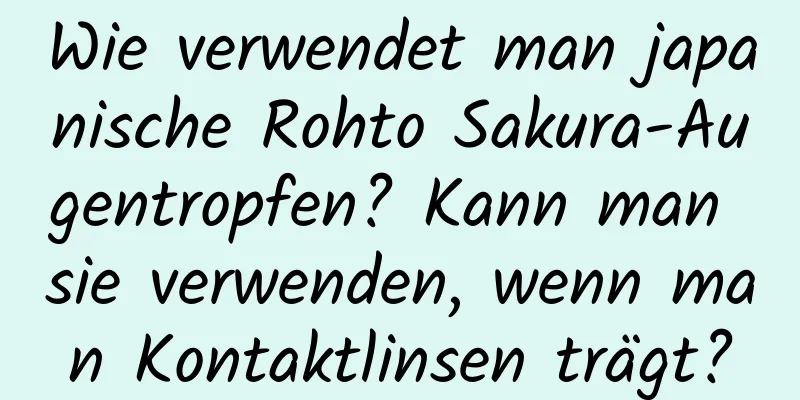 Wie verwendet man japanische Rohto Sakura-Augentropfen? Kann man sie verwenden, wenn man Kontaktlinsen trägt?