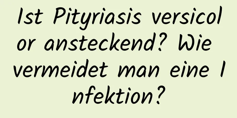 Ist Pityriasis versicolor ansteckend? Wie vermeidet man eine Infektion?