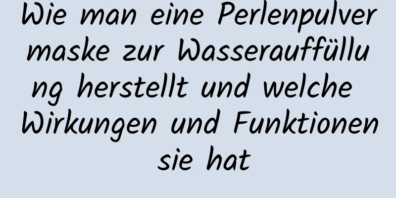 Wie man eine Perlenpulvermaske zur Wasserauffüllung herstellt und welche Wirkungen und Funktionen sie hat