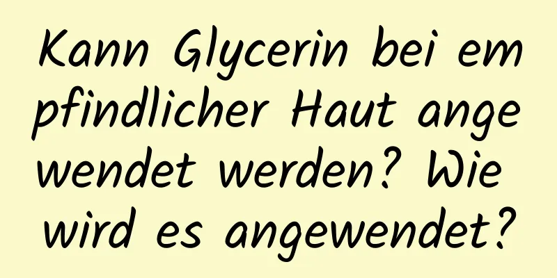 Kann Glycerin bei empfindlicher Haut angewendet werden? Wie wird es angewendet?