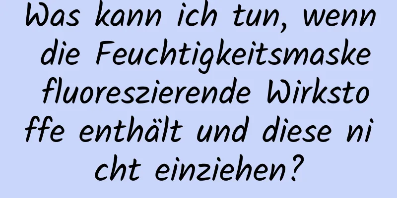 Was kann ich tun, wenn die Feuchtigkeitsmaske fluoreszierende Wirkstoffe enthält und diese nicht einziehen?