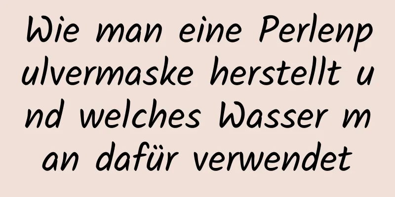 Wie man eine Perlenpulvermaske herstellt und welches Wasser man dafür verwendet