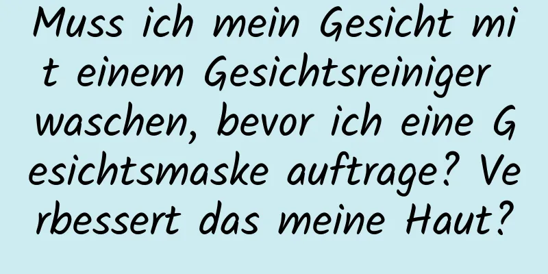 Muss ich mein Gesicht mit einem Gesichtsreiniger waschen, bevor ich eine Gesichtsmaske auftrage? Verbessert das meine Haut?