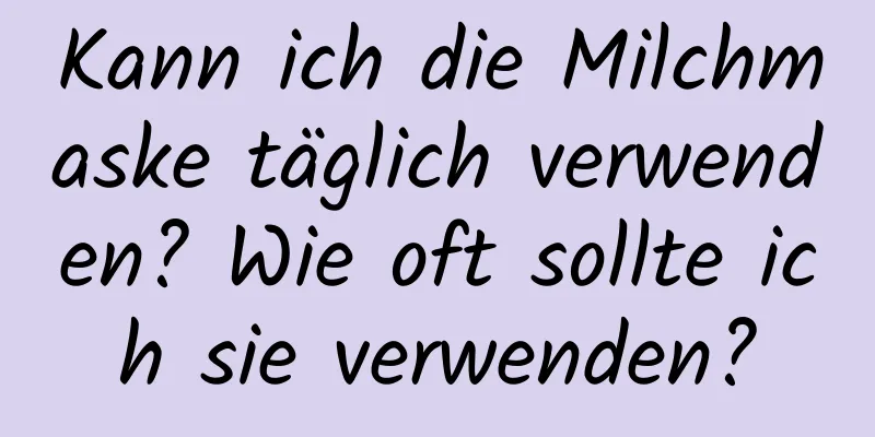 Kann ich die Milchmaske täglich verwenden? Wie oft sollte ich sie verwenden?