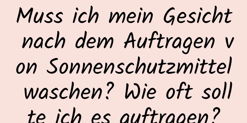 Muss ich mein Gesicht nach dem Auftragen von Sonnenschutzmittel waschen? Wie oft sollte ich es auftragen?