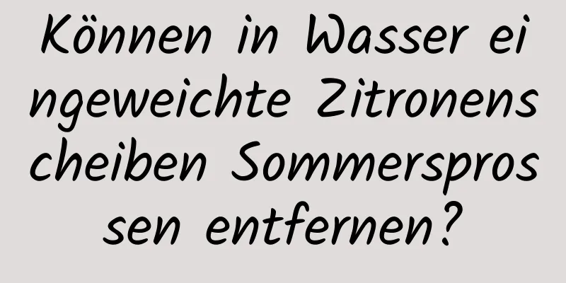 Können in Wasser eingeweichte Zitronenscheiben Sommersprossen entfernen?