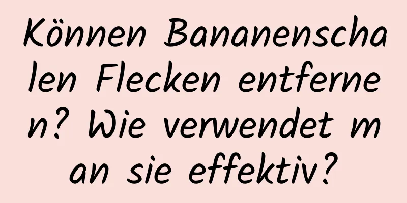 Können Bananenschalen Flecken entfernen? Wie verwendet man sie effektiv?