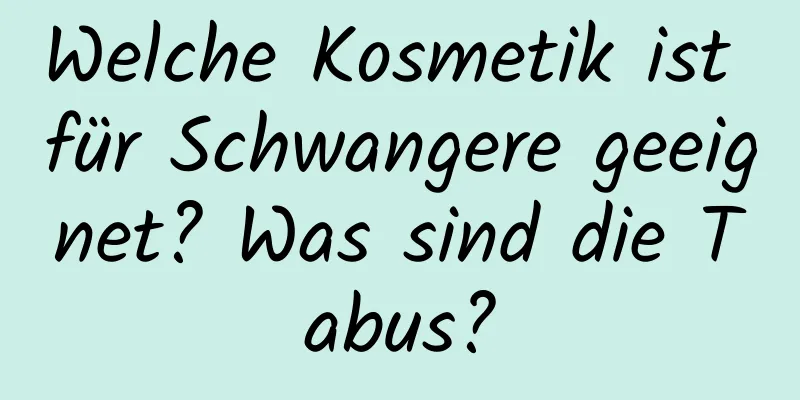 Welche Kosmetik ist für Schwangere geeignet? Was sind die Tabus?