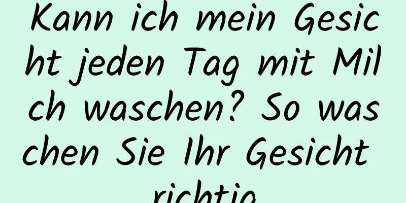 Kann ich mein Gesicht jeden Tag mit Milch waschen? So waschen Sie Ihr Gesicht richtig