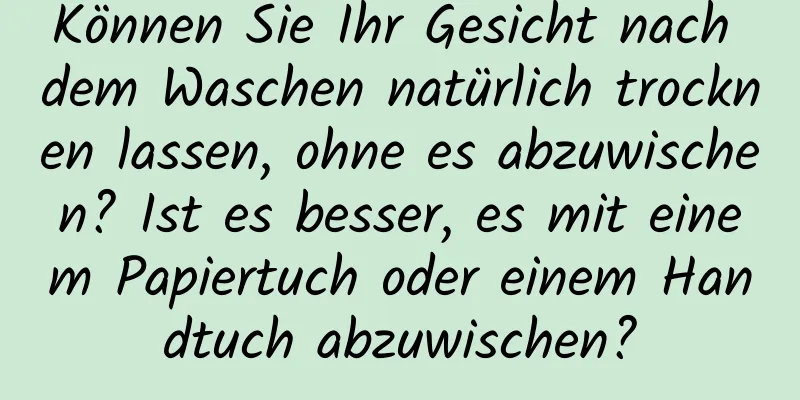 Können Sie Ihr Gesicht nach dem Waschen natürlich trocknen lassen, ohne es abzuwischen? Ist es besser, es mit einem Papiertuch oder einem Handtuch abzuwischen?